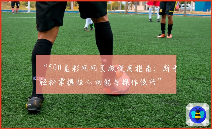 “500竞彩网网页版使用指南：新手轻松掌握核心功能与操作技巧”