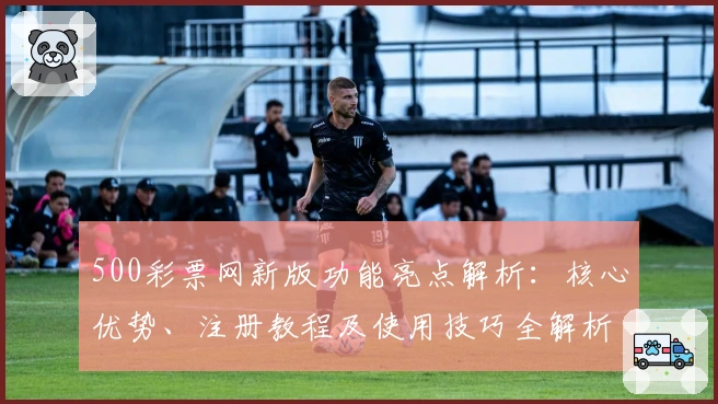 500彩票网新版功能亮点解析：核心优势、注册教程及使用技巧全解析