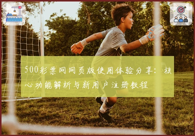 500彩票网网页版使用体验分享:核心功能解析与新用户注册教程