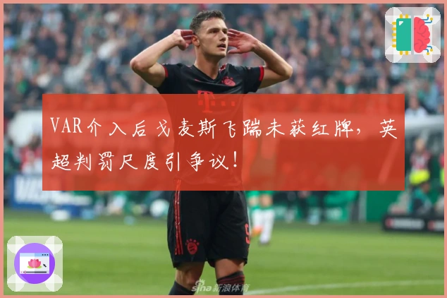 VAR介入后戈麦斯飞踹未获红牌，英超判罚尺度引争议！