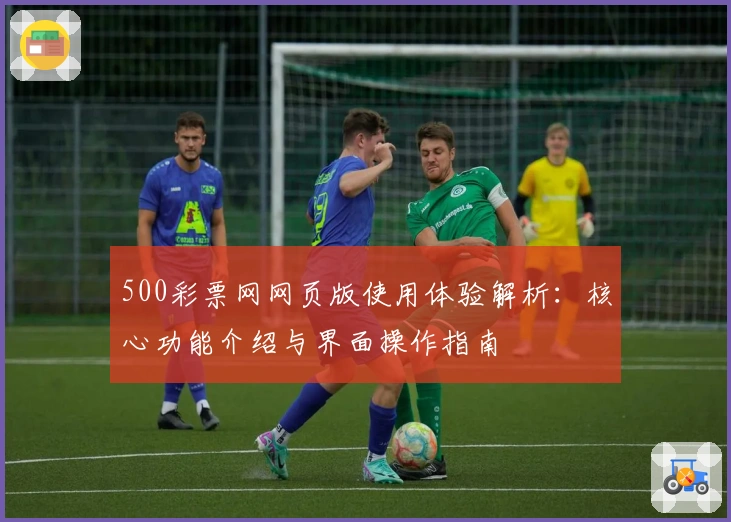 500彩票网网页版使用体验解析：核心功能介绍与界面操作指南