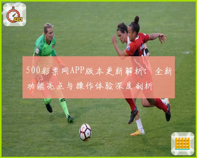 500彩票网APP版本更新解析：全新功能亮点与操作体验深度剖析