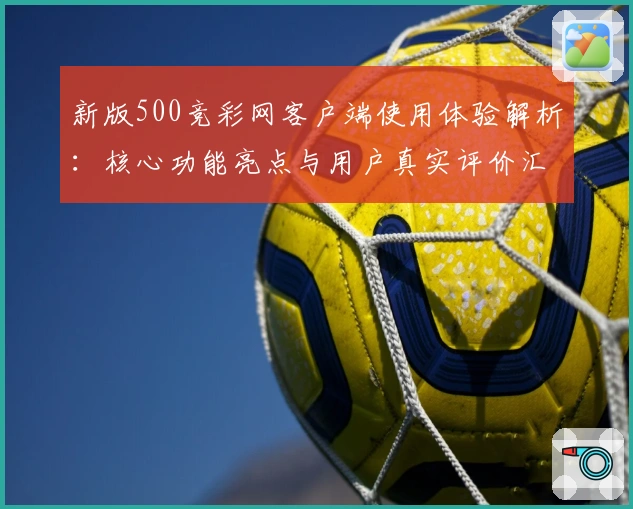 新版500竞彩网客户端使用体验解析：核心功能亮点与用户真实评价汇总