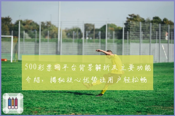 500彩票网平台背景解析及主要功能介绍,揭秘核心优势让用户轻松畅享便捷服务