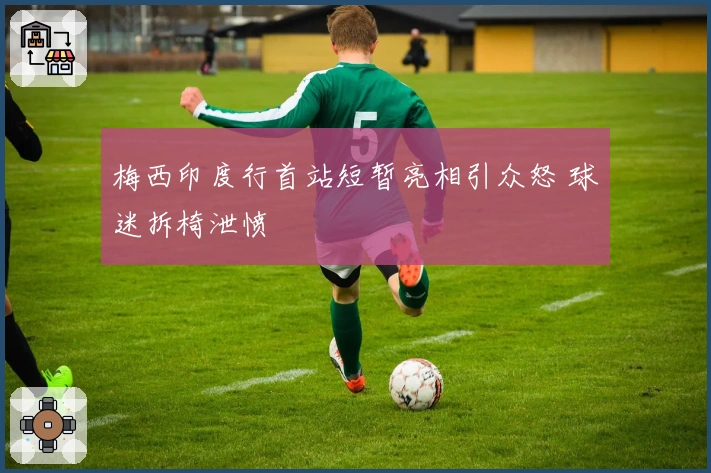 梅西印度行首站短暂亮相引众怒 球迷拆椅泄愤