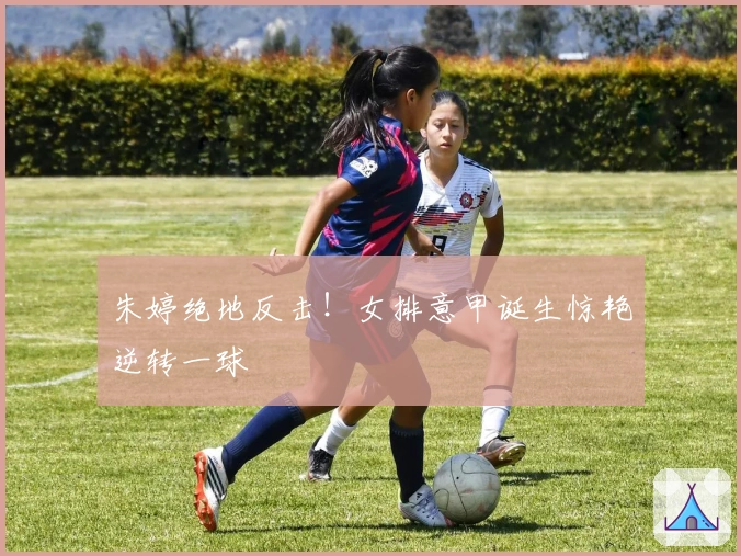 朱婷绝地反击！女排意甲诞生惊艳逆转一球