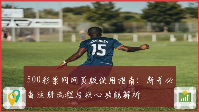 500彩票网网页版使用指南：新手必备注册流程与核心功能解析