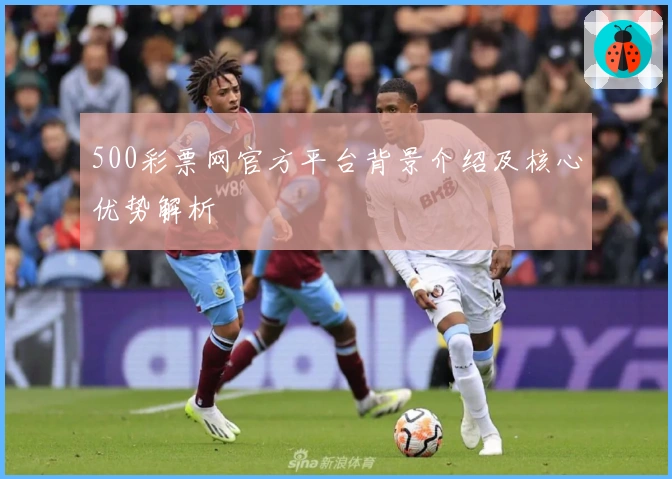500彩票网官方平台背景介绍及核心优势解析
