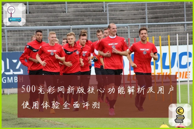 500竞彩网新版核心功能解析及用户使用体验全面评测