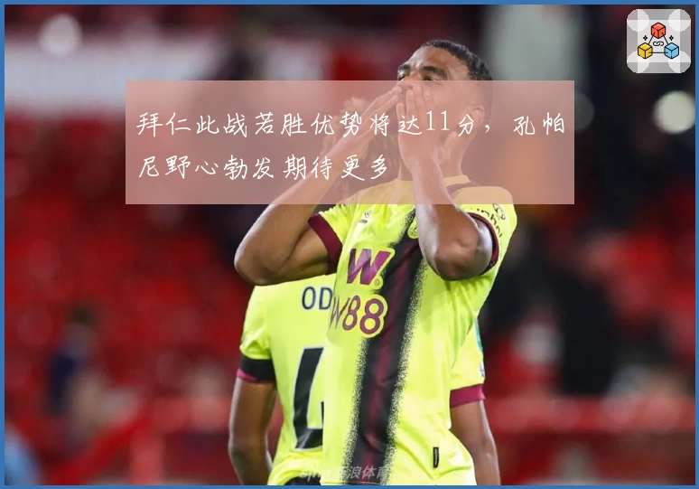 拜仁此战若胜优势将达11分，孔帕尼野心勃发期待更多