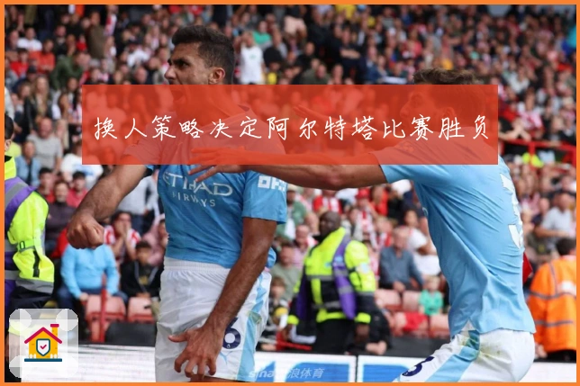 换人策略决定阿尔特塔比赛胜负