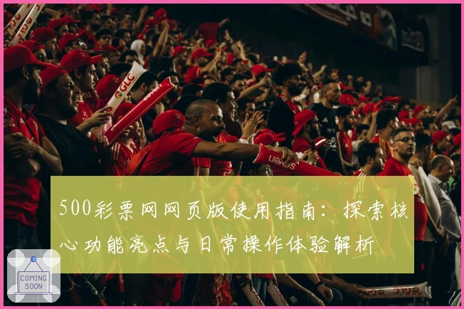 500彩票网网页版使用指南:探索核心功能亮点与日常操作体验解析