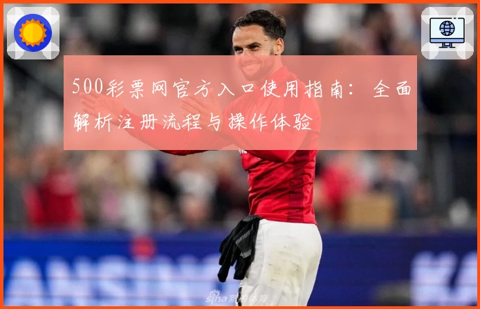 500彩票网官方入口使用指南：全面解析注册流程与操作体验