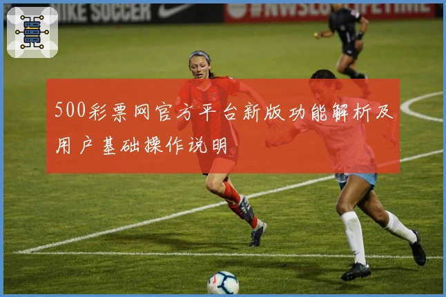 500彩票网官方平台新版功能解析及用户基础操作说明