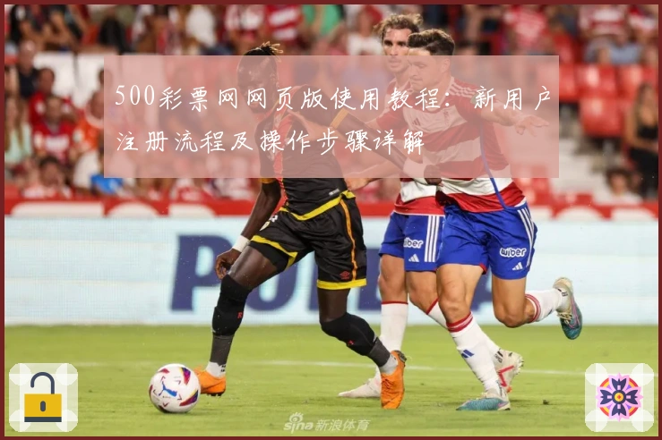 500彩票网网页版使用教程：新用户注册流程及操作步骤详解