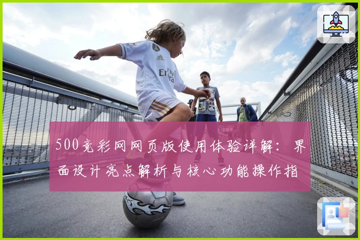 500竞彩网网页版使用体验详解:界面设计亮点解析与核心功能操作指南