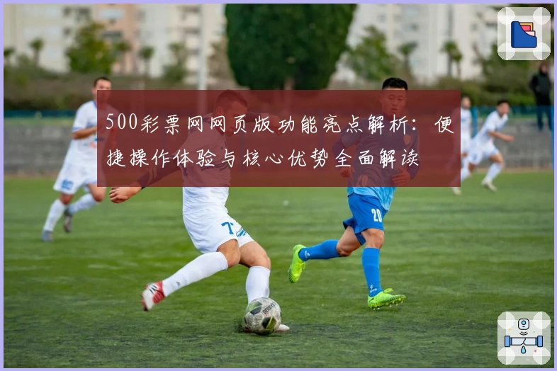 500彩票网网页版功能亮点解析:便捷操作体验与核心优势全面解读