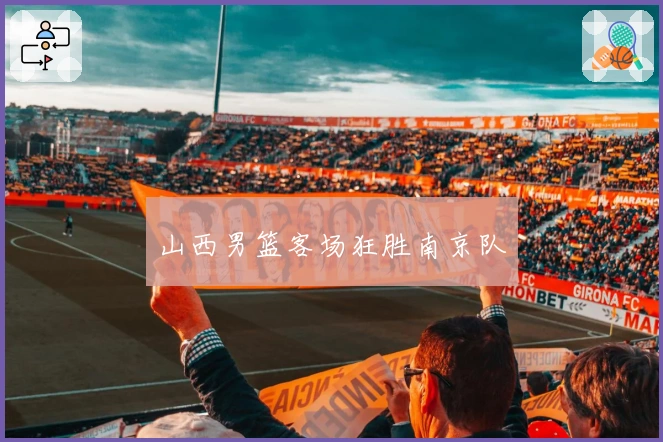 山西男篮客场狂胜南京队