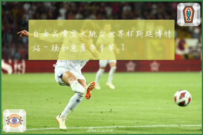 自由式滑雪大跳台世界杯斯廷博特站 - 杨如意勇夺季军_1