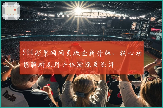 500彩票网网页版全新升级,核心功能解析及用户体验深度测评