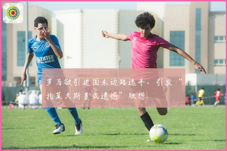 罗马欲引进国米边路选手，引发“扎莱夫斯基式遗憾”联想