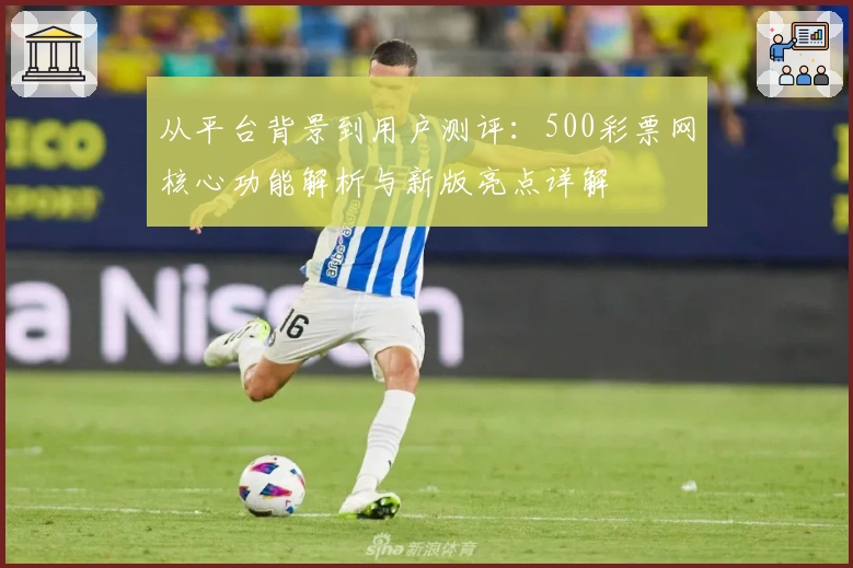从平台背景到用户测评:500彩票网核心功能解析与新版亮点详解