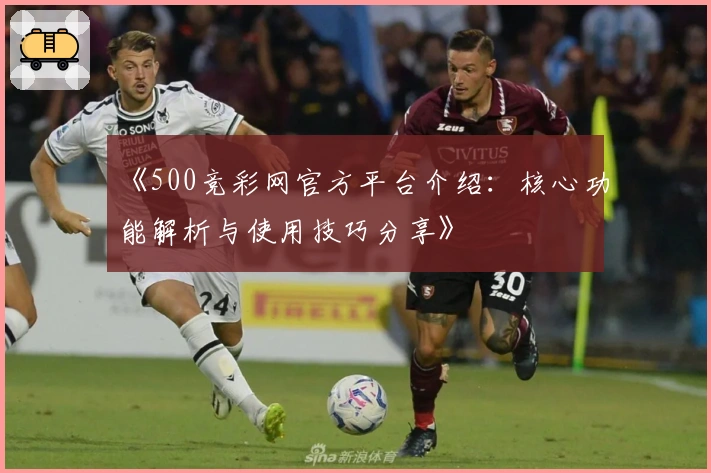 《500竞彩网官方平台介绍：核心功能解析与使用技巧分享》