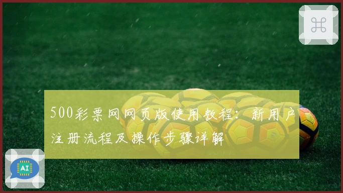 500彩票网网页版使用教程：新用户注册流程及操作步骤详解