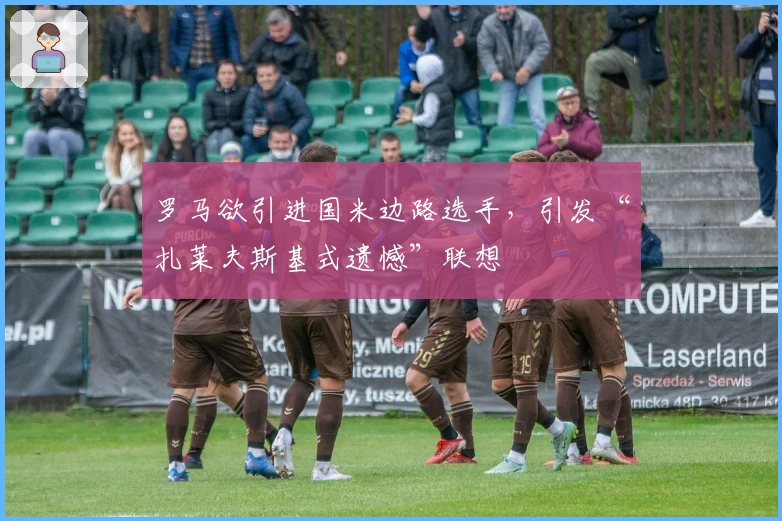 罗马欲引进国米边路选手，引发“扎莱夫斯基式遗憾”联想