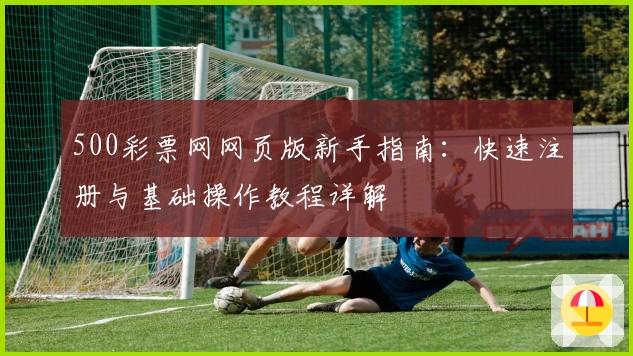 500彩票网网页版新手指南：快速注册与基础操作教程详解