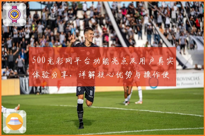 500竞彩网平台功能亮点及用户真实体验分享，详解核心优势与操作便捷性