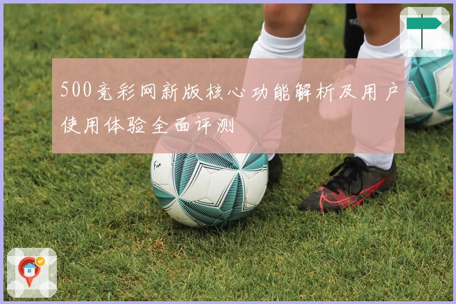 500竞彩网新版核心功能解析及用户使用体验全面评测