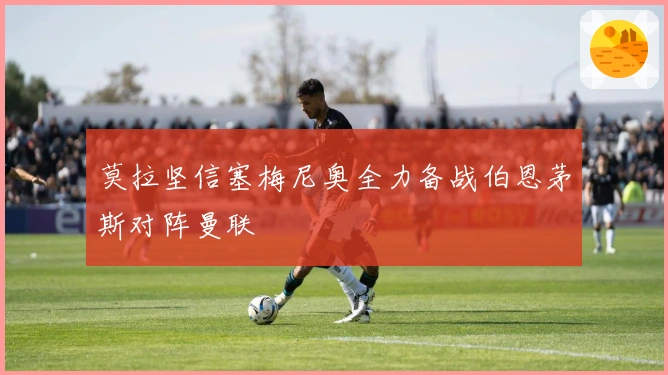 莫拉坚信塞梅尼奥全力备战伯恩茅斯对阵曼联