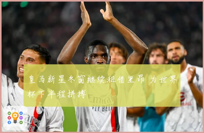 皇马新星冬窗继续租借里昂 为世界杯下半程拼搏