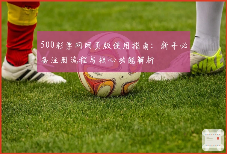 500彩票网网页版使用指南：新手必备注册流程与核心功能解析