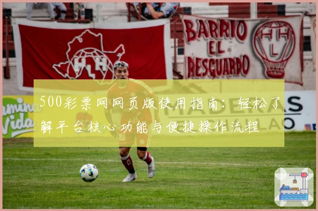 500彩票网网页版使用指南：轻松了解平台核心功能与便捷操作流程
