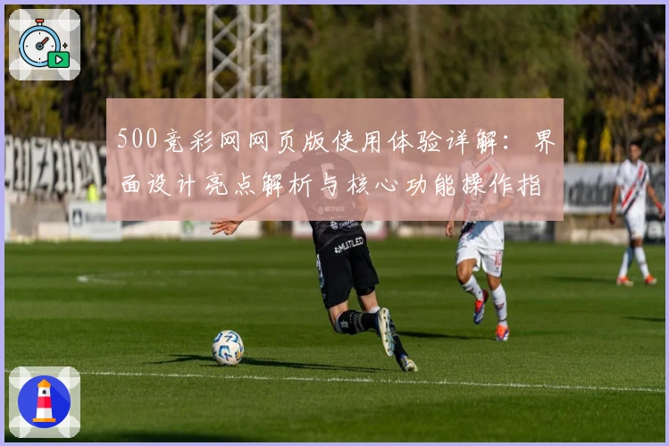 500竞彩网网页版使用体验详解：界面设计亮点解析与核心功能操作指南