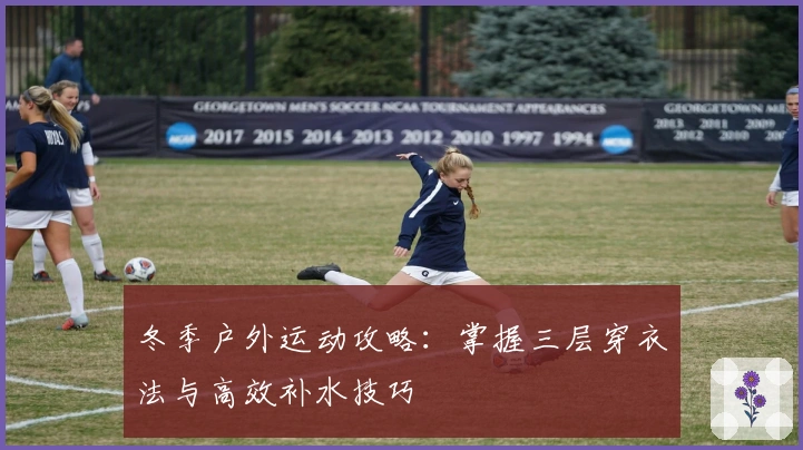 冬季户外运动攻略：掌握三层穿衣法与高效补水技巧