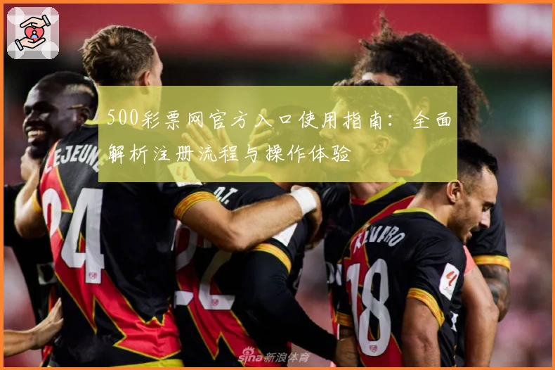 500彩票网官方入口使用指南：全面解析注册流程与操作体验