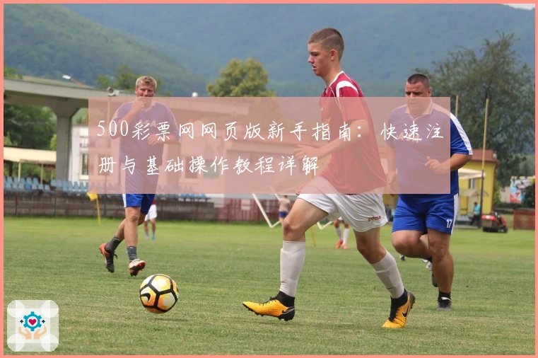 500彩票网网页版新手指南：快速注册与基础操作教程详解