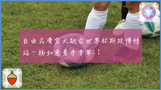 自由式滑雪大跳台世界杯斯廷博特站 - 杨如意勇夺季军_1