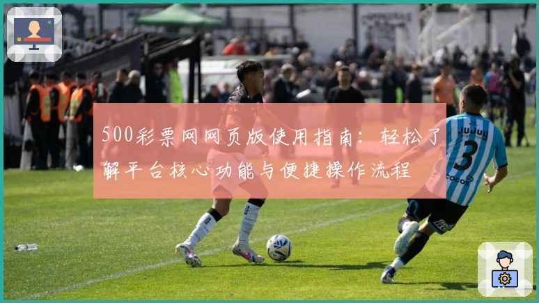 500彩票网网页版使用指南:轻松了解平台核心功能与便捷操作流程