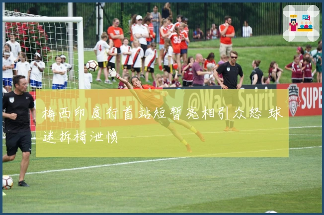 梅西印度行首站短暂亮相引众怒 球迷拆椅泄愤