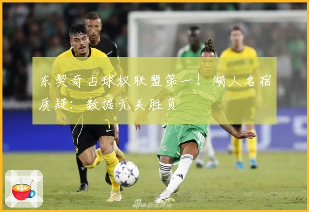 东契奇占球权联盟第一！湖人名宿质疑：数据无关胜负