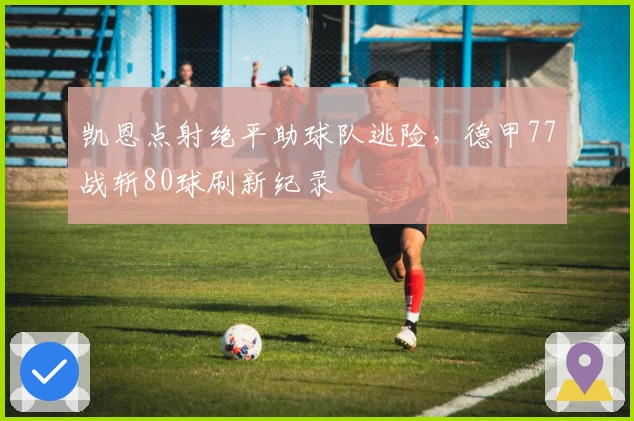 凯恩点射绝平助球队逃险，德甲77战斩80球刷新纪录
