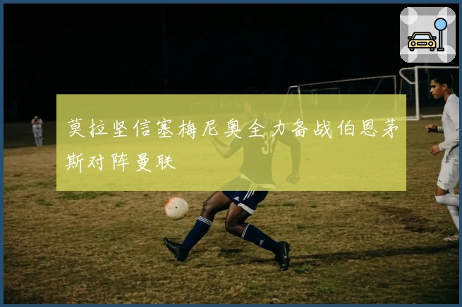 莫拉坚信塞梅尼奥全力备战伯恩茅斯对阵曼联