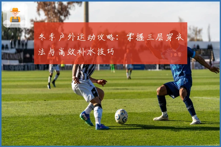 冬季户外运动攻略：掌握三层穿衣法与高效补水技巧