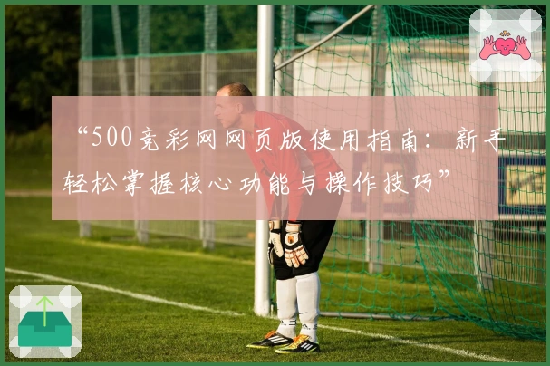 “500竞彩网网页版使用指南：新手轻松掌握核心功能与操作技巧”