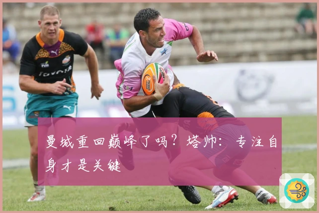 曼城重回巅峰了吗？塔帅：专注自身才是关键