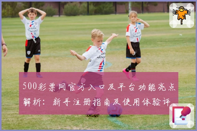 500彩票网官方入口及平台功能亮点解析：新手注册指南及使用体验评价